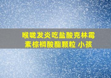 喉咙发炎吃盐酸克林霉素棕榈酸酯颗粒 小孩